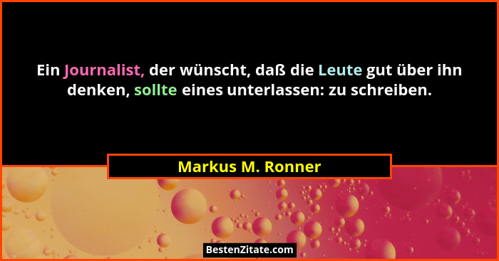 Ein Journalist, der wünscht, daß die Leute gut über ihn denken, sollte eines unterlassen: zu schreiben.... - Markus M. Ronner