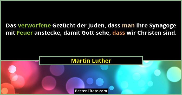 Das verworfene Gezücht der Juden, dass man ihre Synagoge mit Feuer anstecke, damit Gott sehe, dass wir Christen sind.... - Martin Luther