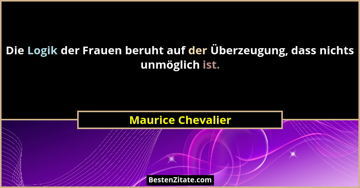 Die Logik der Frauen beruht auf der Überzeugung, dass nichts unmöglich ist.... - Maurice Chevalier