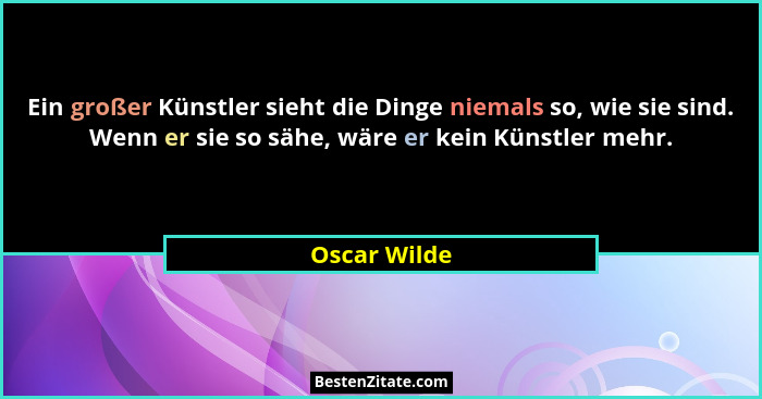 Ein großer Künstler sieht die Dinge niemals so, wie sie sind. Wenn er sie so sähe, wäre er kein Künstler mehr.... - Oscar Wilde