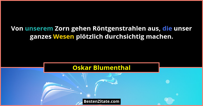 Von unserem Zorn gehen Röntgenstrahlen aus, die unser ganzes Wesen plötzlich durchsichtig machen.... - Oskar Blumenthal