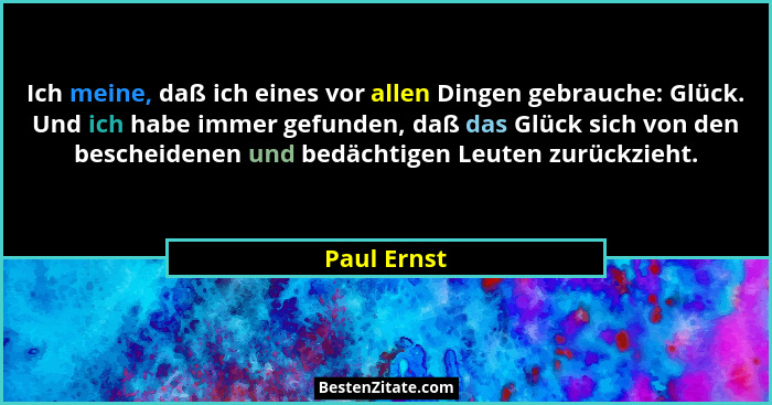 Ich meine, daß ich eines vor allen Dingen gebrauche: Glück. Und ich habe immer gefunden, daß das Glück sich von den bescheidenen und bedä... - Paul Ernst