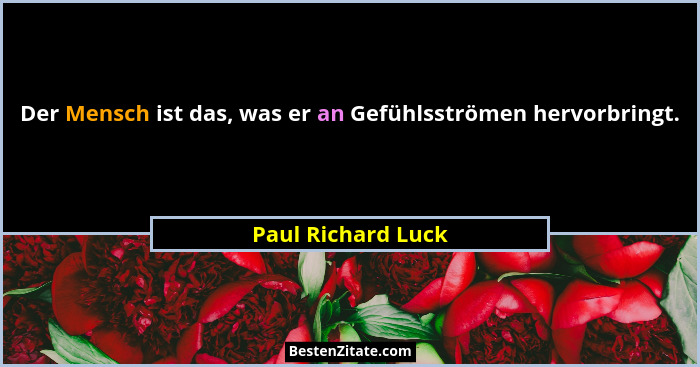 Der Mensch ist das, was er an Gefühlsströmen hervorbringt.... - Paul Richard Luck