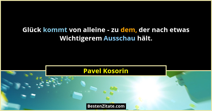 Glück kommt von alleine - zu dem, der nach etwas Wichtigerem Ausschau hält.... - Pavel Kosorin