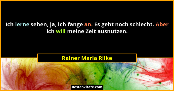 Ich lerne sehen, ja, ich fange an. Es geht noch schlecht. Aber ich will meine Zeit ausnutzen.... - Rainer Maria Rilke