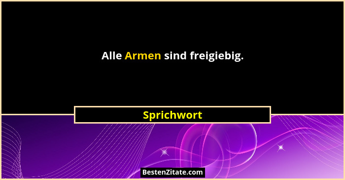 Alle Armen sind freigiebig.... - Sprichwort