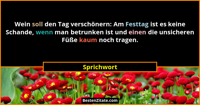 Wein soll den Tag verschönern: Am Festtag ist es keine Schande, wenn man betrunken ist und einen die unsicheren Füße kaum noch tragen.... - Sprichwort