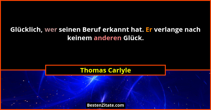 Glücklich, wer seinen Beruf erkannt hat. Er verlange nach keinem anderen Glück.... - Thomas Carlyle