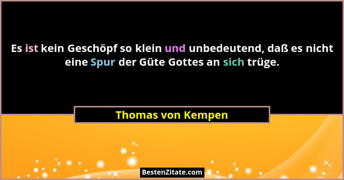 Es ist kein Geschöpf so klein und unbedeutend, daß es nicht eine Spur der Güte Gottes an sich trüge.... - Thomas von Kempen
