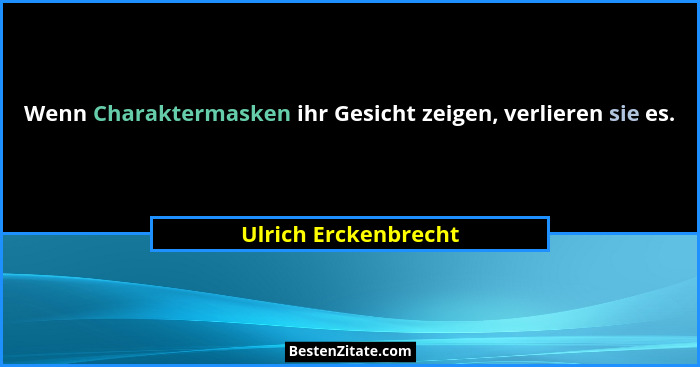 Wenn Charaktermasken ihr Gesicht zeigen, verlieren sie es.... - Ulrich Erckenbrecht