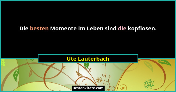 Die besten Momente im Leben sind die kopflosen.... - Ute Lauterbach