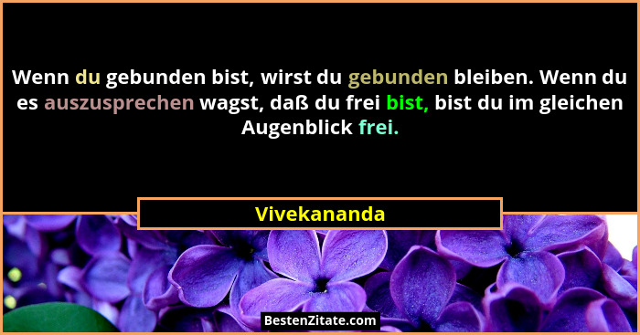 Wenn du gebunden bist, wirst du gebunden bleiben. Wenn du es auszusprechen wagst, daß du frei bist, bist du im gleichen Augenblick frei.... - Vivekananda