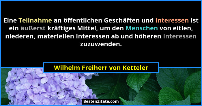 Eine Teilnahme an öffentlichen Geschäften und Interessen ist ein äußerst kräftiges Mittel, um den Menschen von eitlen,... - Wilhelm Freiherr von Ketteler