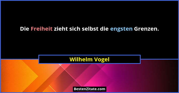 Die Freiheit zieht sich selbst die engsten Grenzen.... - Wilhelm Vogel