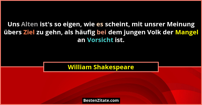 Uns Alten ist's so eigen, wie es scheint, mit unsrer Meinung übers Ziel zu gehn, als häufig bei dem jungen Volk der Mangel a... - William Shakespeare