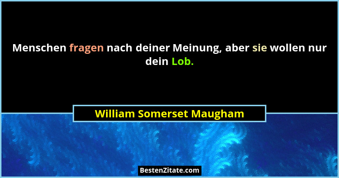 Menschen fragen nach deiner Meinung, aber sie wollen nur dein Lob.... - William Somerset Maugham