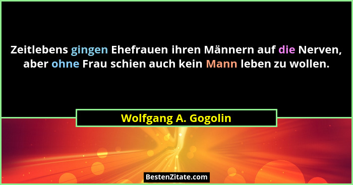 Zeitlebens gingen Ehefrauen ihren Männern auf die Nerven, aber ohne Frau schien auch kein Mann leben zu wollen.... - Wolfgang A. Gogolin