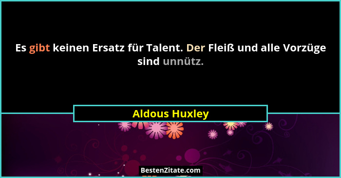 Es gibt keinen Ersatz für Talent. Der Fleiß und alle Vorzüge sind unnütz.... - Aldous Huxley