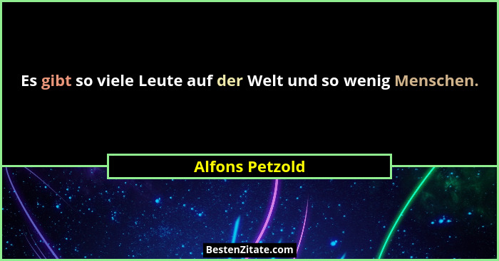 Es gibt so viele Leute auf der Welt und so wenig Menschen.... - Alfons Petzold