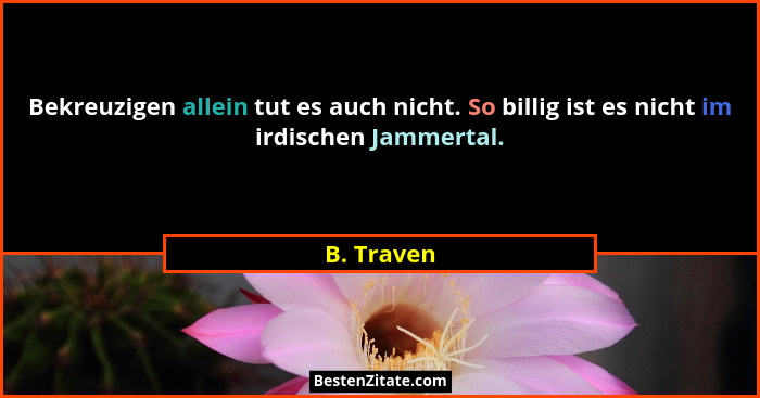 Bekreuzigen allein tut es auch nicht. So billig ist es nicht im irdischen Jammertal.... - B. Traven