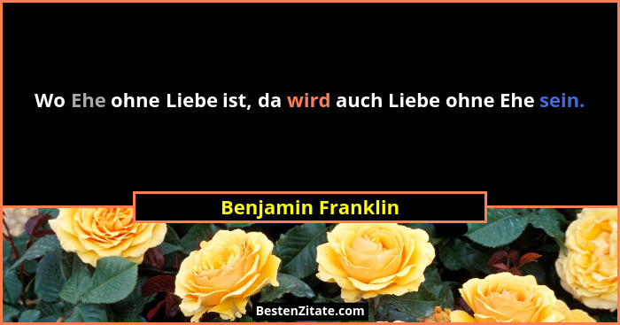 Wo Ehe ohne Liebe ist, da wird auch Liebe ohne Ehe sein.... - Benjamin Franklin