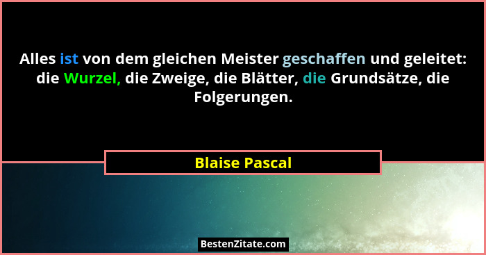 Alles ist von dem gleichen Meister geschaffen und geleitet: die Wurzel, die Zweige, die Blätter, die Grundsätze, die Folgerungen.... - Blaise Pascal