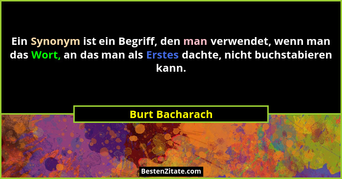 Ein Synonym ist ein Begriff, den man verwendet, wenn man das Wort, an das man als Erstes dachte, nicht buchstabieren kann.... - Burt Bacharach