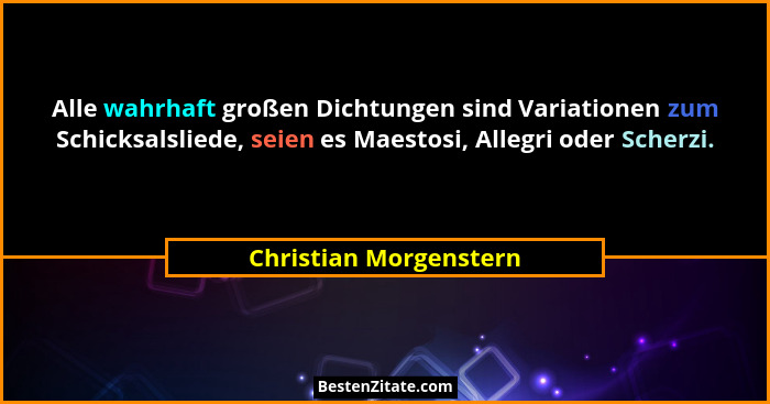 Alle wahrhaft großen Dichtungen sind Variationen zum Schicksalsliede, seien es Maestosi, Allegri oder Scherzi.... - Christian Morgenstern