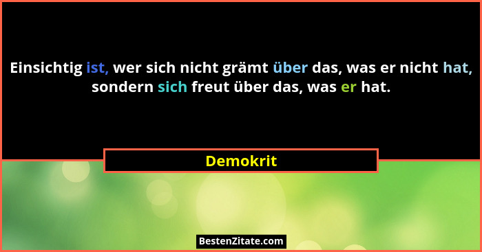 Einsichtig ist, wer sich nicht grämt über das, was er nicht hat, sondern sich freut über das, was er hat.... - Demokrit