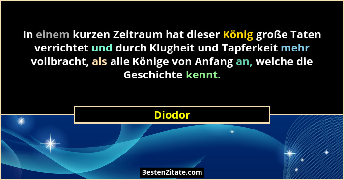 In einem kurzen Zeitraum hat dieser König große Taten verrichtet und durch Klugheit und Tapferkeit mehr vollbracht, als alle Könige von Anfan... - Diodor