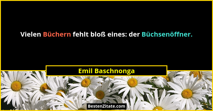 Vielen Büchern fehlt bloß eines: der Büchsenöffner.... - Emil Baschnonga