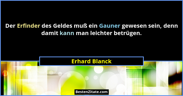 Der Erfinder des Geldes muß ein Gauner gewesen sein, denn damit kann man leichter betrügen.... - Erhard Blanck