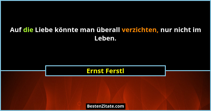 Auf die Liebe könnte man überall verzichten, nur nicht im Leben.... - Ernst Ferstl