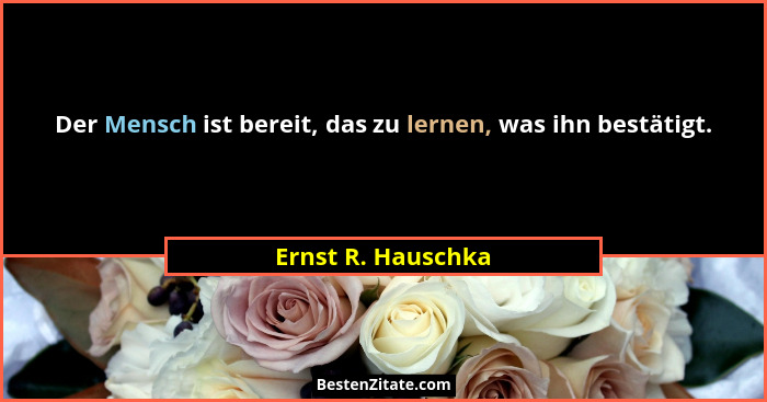 Der Mensch ist bereit, das zu lernen, was ihn bestätigt.... - Ernst R. Hauschka