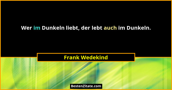 Wer im Dunkeln liebt, der lebt auch im Dunkeln.... - Frank Wedekind