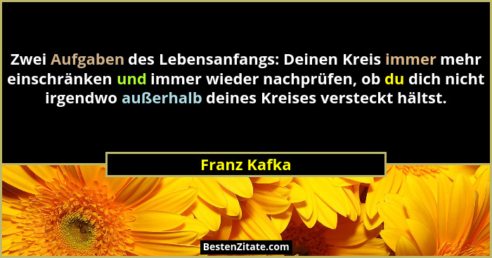 Zwei Aufgaben des Lebensanfangs: Deinen Kreis immer mehr einschränken und immer wieder nachprüfen, ob du dich nicht irgendwo außerhalb d... - Franz Kafka