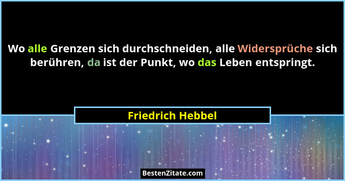 Wo alle Grenzen sich durchschneiden, alle Widersprüche sich berühren, da ist der Punkt, wo das Leben entspringt.... - Friedrich Hebbel