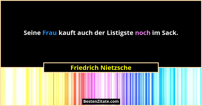 Seine Frau kauft auch der Listigste noch im Sack.... - Friedrich Nietzsche