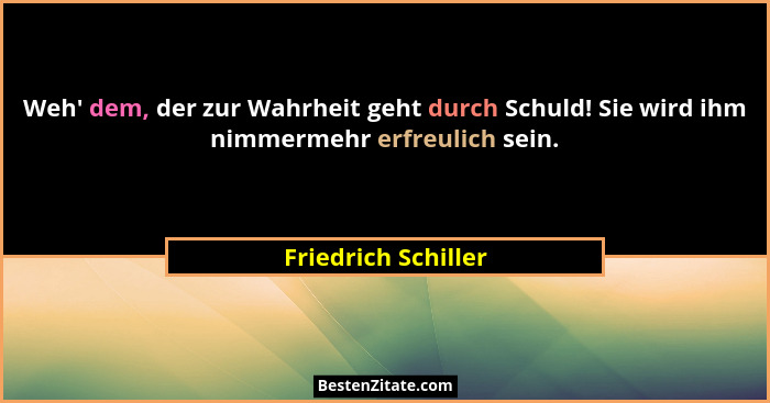Weh' dem, der zur Wahrheit geht durch Schuld! Sie wird ihm nimmermehr erfreulich sein.... - Friedrich Schiller