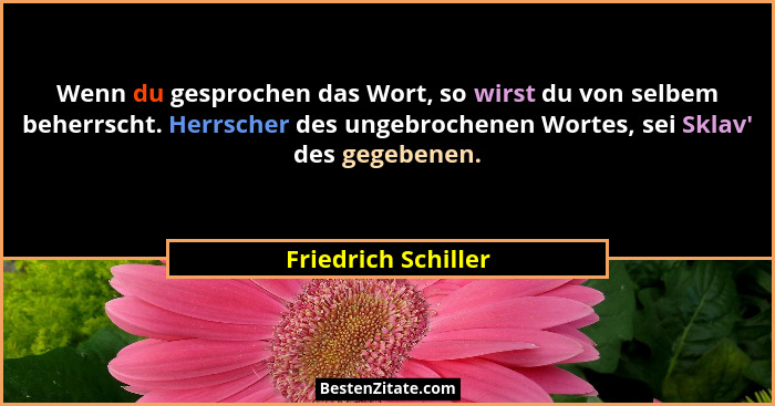 Wenn du gesprochen das Wort, so wirst du von selbem beherrscht. Herrscher des ungebrochenen Wortes, sei Sklav' des gegebenen.... - Friedrich Schiller