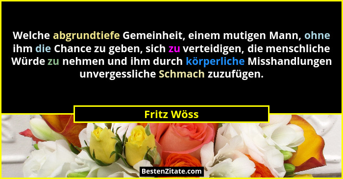 Welche abgrundtiefe Gemeinheit, einem mutigen Mann, ohne ihm die Chance zu geben, sich zu verteidigen, die menschliche Würde zu nehmen un... - Fritz Wöss