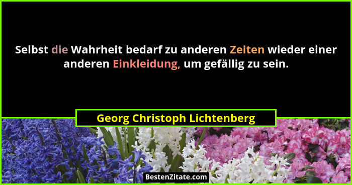 Selbst die Wahrheit bedarf zu anderen Zeiten wieder einer anderen Einkleidung, um gefällig zu sein.... - Georg Christoph Lichtenberg