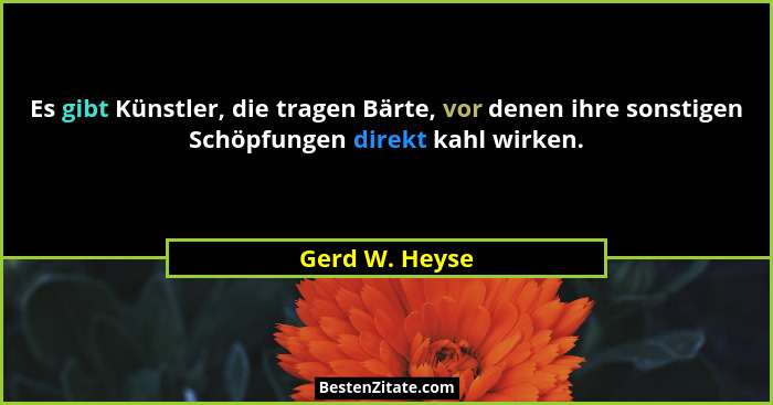 Es gibt Künstler, die tragen Bärte, vor denen ihre sonstigen Schöpfungen direkt kahl wirken.... - Gerd W. Heyse