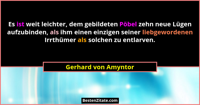 Es ist weit leichter, dem gebildeten Pöbel zehn neue Lügen aufzubinden, als ihm einen einzigen seiner liebgewordenen Irrthümer a... - Gerhard von Amyntor