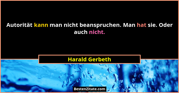 Autorität kann man nicht beanspruchen. Man hat sie. Oder auch nicht.... - Harald Gerbeth