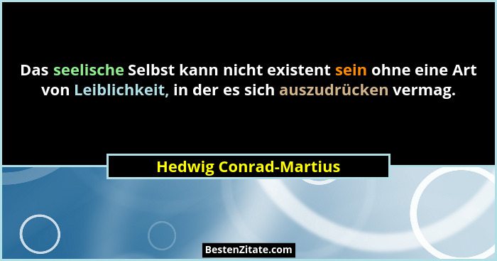 Das seelische Selbst kann nicht existent sein ohne eine Art von Leiblichkeit, in der es sich auszudrücken vermag.... - Hedwig Conrad-Martius