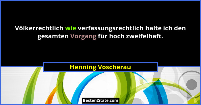Völkerrechtlich wie verfassungsrechtlich halte ich den gesamten Vorgang für hoch zweifelhaft.... - Henning Voscherau