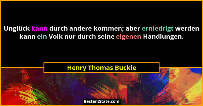 Unglück kann durch andere kommen; aber erniedrigt werden kann ein Volk nur durch seine eigenen Handlungen.... - Henry Thomas Buckle