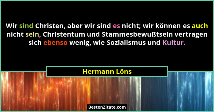 Wir sind Christen, aber wir sind es nicht; wir können es auch nicht sein, Christentum und Stammesbewußtsein vertragen sich ebenso wenig... - Hermann Löns