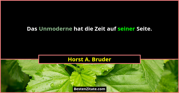 Das Unmoderne hat die Zeit auf seiner Seite.... - Horst A. Bruder